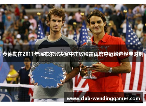 费德勒在2011年温布尔登决赛中击败穆雷再度夺冠缔造经典时刻