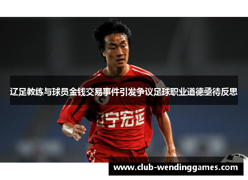 辽足教练与球员金钱交易事件引发争议足球职业道德亟待反思