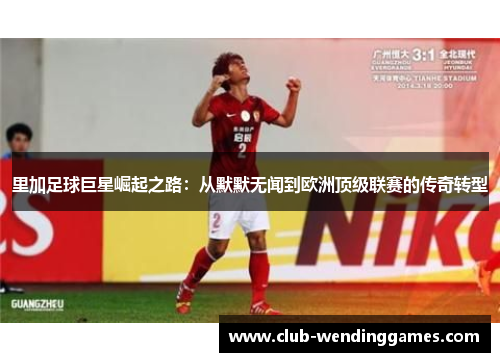 里加足球巨星崛起之路：从默默无闻到欧洲顶级联赛的传奇转型