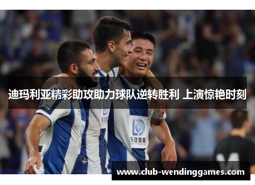 迪玛利亚精彩助攻助力球队逆转胜利 上演惊艳时刻