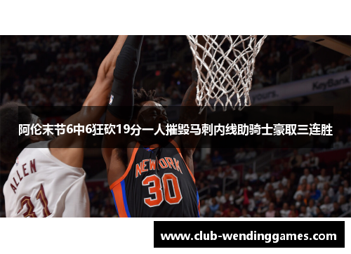 阿伦末节6中6狂砍19分一人摧毁马刺内线助骑士豪取三连胜