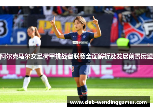 阿尔克马尔女足荷甲挑战者联赛全面解析及发展前景展望