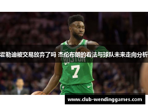 霍勒迪被交易放弃了吗 杰伦布朗的看法与球队未来走向分析