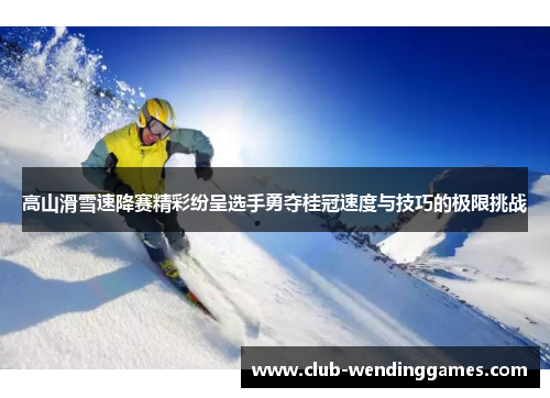 高山滑雪速降赛精彩纷呈选手勇夺桂冠速度与技巧的极限挑战