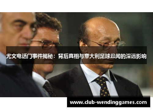 尤文电话门事件揭秘：背后真相与意大利足球丑闻的深远影响